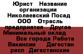 Юрист › Название организации ­ Николаевский Посад, ООО › Отрасль предприятия ­ Другое › Минимальный оклад ­ 20 000 - Все города Работа » Вакансии   . Дагестан респ.,Дагестанские Огни г.